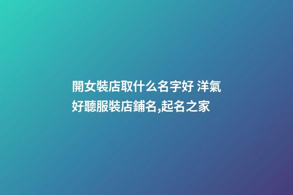 開女裝店取什么名字好 洋氣好聽服裝店鋪名,起名之家-第1張-店鋪起名-玄機派